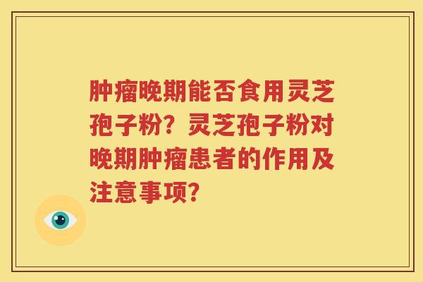 肿瘤晚期能否食用灵芝孢子粉？灵芝孢子粉对晚期肿瘤患者的作用及注意事项？