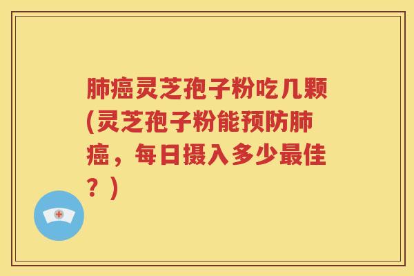 肺癌灵芝孢子粉吃几颗(灵芝孢子粉能预防肺癌，每日摄入多少最佳？)