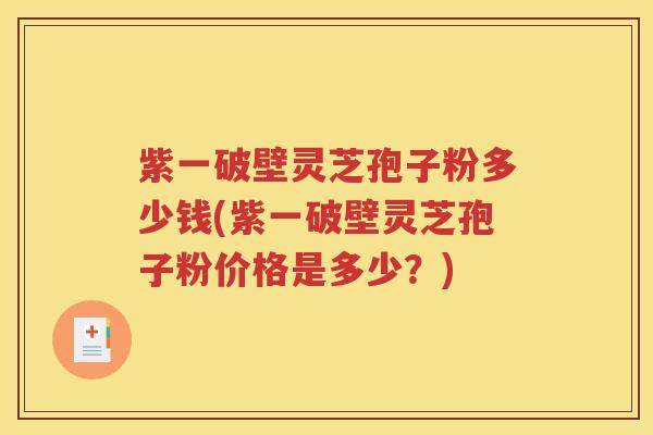 紫一破壁灵芝孢子粉多少钱(紫一破壁灵芝孢子粉价格是多少？)