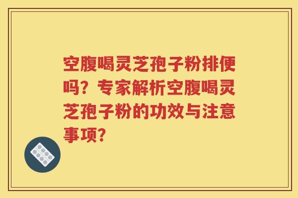 空腹喝灵芝孢子粉排便吗？专家解析空腹喝灵芝孢子粉的功效与注意事项？