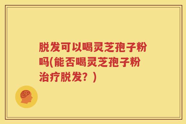 脱发可以喝灵芝孢子粉吗(能否喝灵芝孢子粉治疗脱发？)