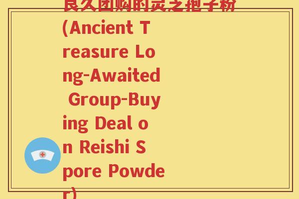 良久团购的灵芝孢子粉(Ancient Treasure Long-Awaited Group-Buying Deal on Reishi Spore Powder)