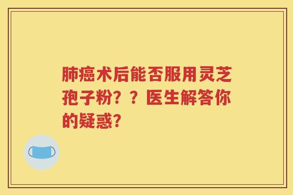 肺癌术后能否服用灵芝孢子粉？？医生解答你的疑惑？