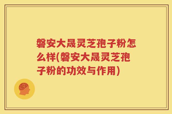磐安大晟灵芝孢子粉怎么样(磐安大晟灵芝孢子粉的功效与作用)