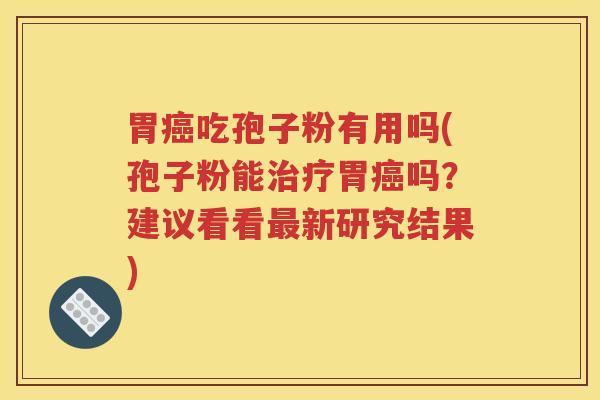 胃癌吃孢子粉有用吗(孢子粉能治疗胃癌吗？建议看看最新研究结果)