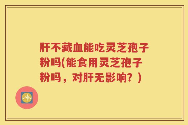 肝不藏血能吃灵芝孢子粉吗(能食用灵芝孢子粉吗，对肝无影响？)