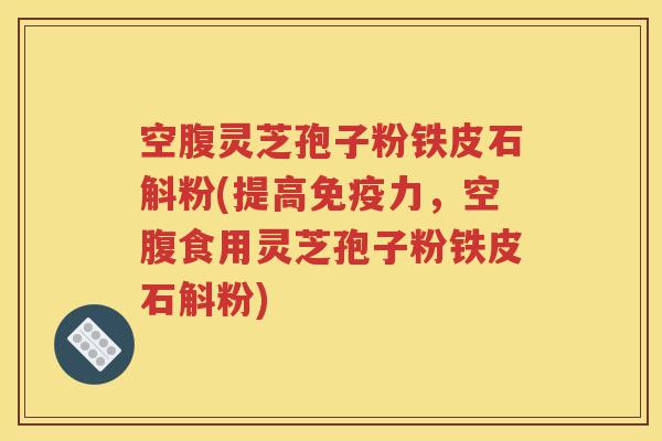 空腹灵芝孢子粉铁皮石斛粉(提高免疫力，空腹食用灵芝孢子粉铁皮石斛粉)