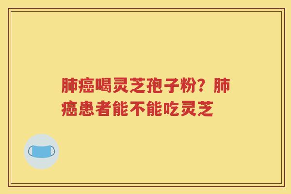 肺癌喝灵芝孢子粉？肺癌患者能不能吃灵芝