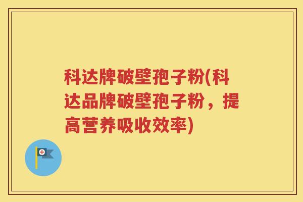 科达牌破壁孢子粉(科达品牌破壁孢子粉，提高营养吸收效率)