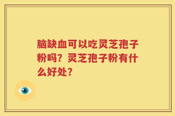脑缺血可以吃灵芝孢子粉吗？灵芝孢子粉有什么好处？