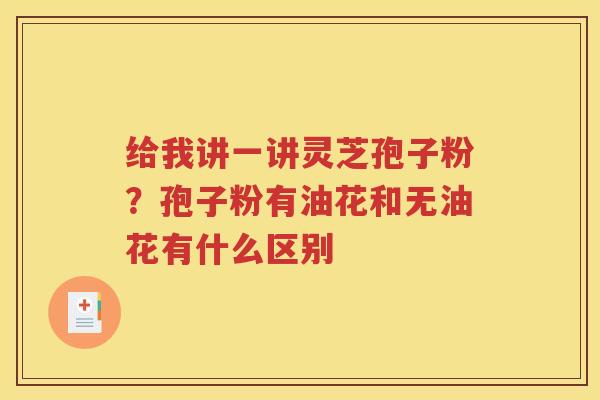 给我讲一讲灵芝孢子粉？孢子粉有油花和无油花有什么区别