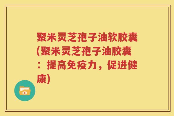聚米灵芝孢子油软胶囊(聚米灵芝孢子油胶囊：提高免疫力，促进健康)