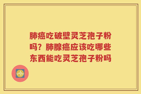 肺癌吃破壁灵芝孢子粉吗？肺腺癌应该吃哪些东西能吃灵芝孢子粉吗