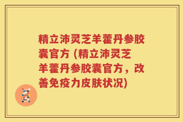精立沛灵芝羊藿丹参胶囊官方 (精立沛灵芝羊藿丹参胶囊官方，改善免疫力皮肤状况)