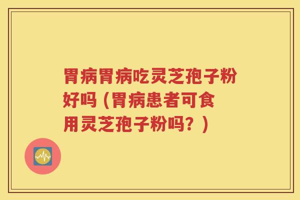 胃病胃病吃灵芝孢子粉好吗 (胃病患者可食用灵芝孢子粉吗？)