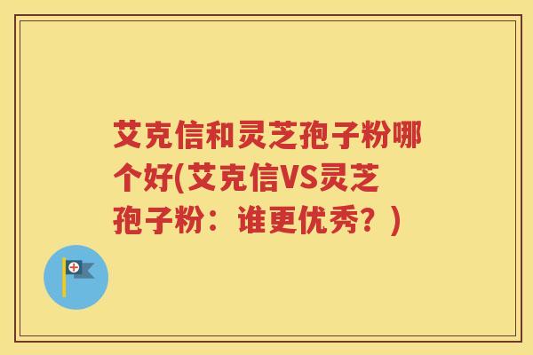 艾克信和灵芝孢子粉哪个好(艾克信VS灵芝孢子粉：谁更优秀？)
