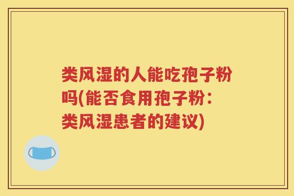 类风湿的人能吃孢子粉吗(能否食用孢子粉：类风湿患者的建议)