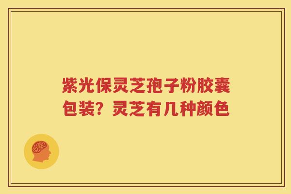 紫光保灵芝孢子粉胶囊包装？灵芝有几种颜色