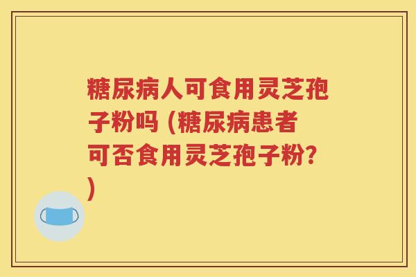 糖尿病人可食用灵芝孢子粉吗 (糖尿病患者可否食用灵芝孢子粉？)