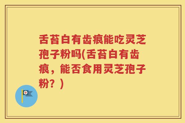 舌苔白有齿痕能吃灵芝孢子粉吗(舌苔白有齿痕，能否食用灵芝孢子粉？)