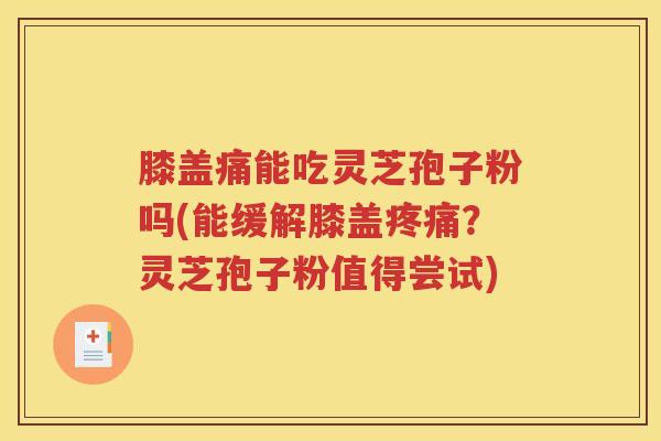 膝盖痛能吃灵芝孢子粉吗(能缓解膝盖疼痛？灵芝孢子粉值得尝试)