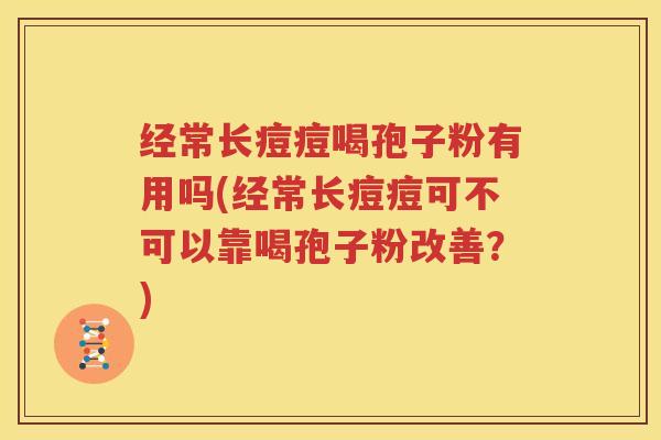 经常长痘痘喝孢子粉有用吗(经常长痘痘可不可以靠喝孢子粉改善？)