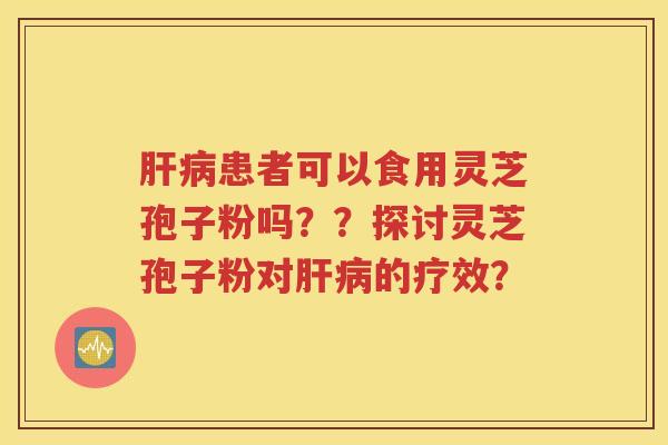 肝病患者可以食用灵芝孢子粉吗？？探讨灵芝孢子粉对肝病的疗效？