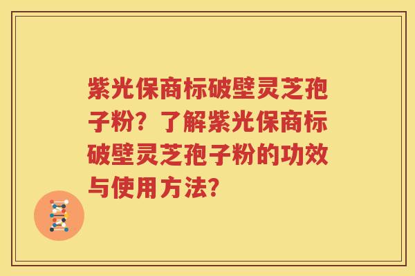 紫光保商标破壁灵芝孢子粉？了解紫光保商标破壁灵芝孢子粉的功效与使用方法？