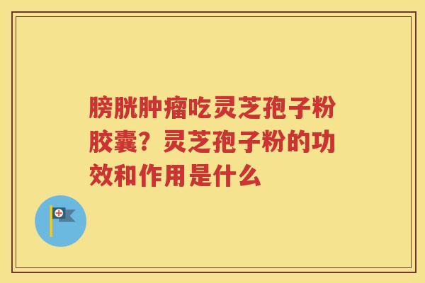 膀胱肿瘤吃灵芝孢子粉胶囊？灵芝孢子粉的功效和作用是什么