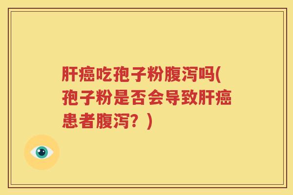 肝癌吃孢子粉腹泻吗(孢子粉是否会导致肝癌患者腹泻？)