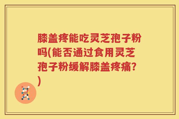 膝盖疼能吃灵芝孢子粉吗(能否通过食用灵芝孢子粉缓解膝盖疼痛？)