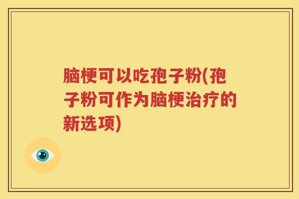 脑梗可以吃孢子粉(孢子粉可作为脑梗治疗的新选项)
