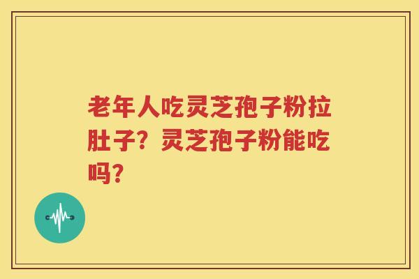 老年人吃灵芝孢子粉拉肚子？灵芝孢子粉能吃吗？