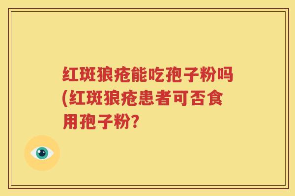 红斑狼疮能吃孢子粉吗(红斑狼疮患者可否食用孢子粉？