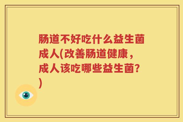 肠道不好吃什么益生菌成人(改善肠道健康，成人该吃哪些益生菌？)