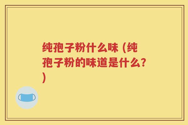 纯孢子粉什么味 (纯孢子粉的味道是什么？)