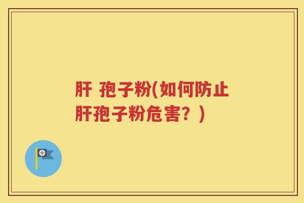 肝 孢子粉(如何防止肝孢子粉危害？)
