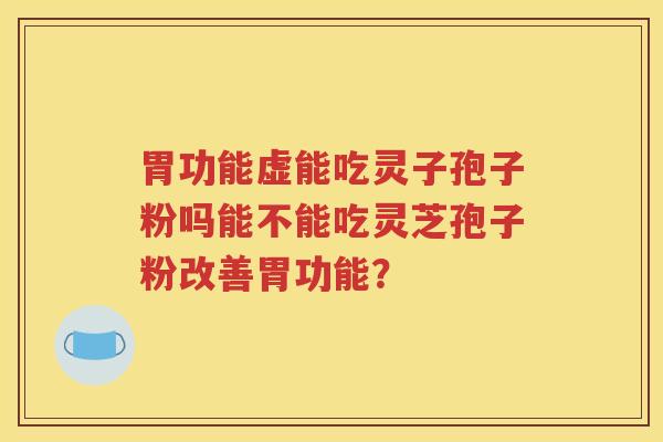 胃功能虚能吃灵子孢子粉吗能不能吃灵芝孢子粉改善胃功能？