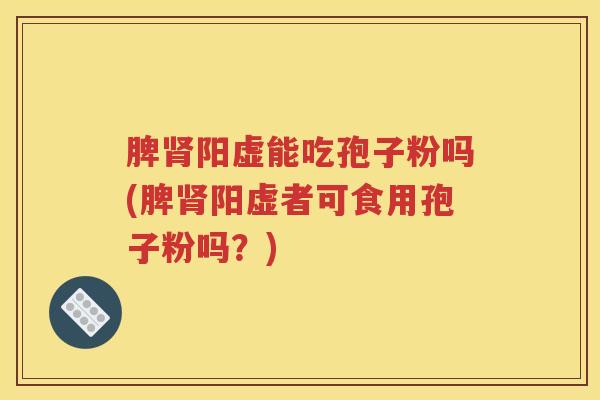 脾肾阳虚能吃孢子粉吗(脾肾阳虚者可食用孢子粉吗？)