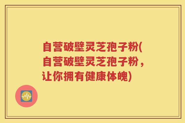 自营破壁灵芝孢子粉(自营破壁灵芝孢子粉，让你拥有健康体魄)