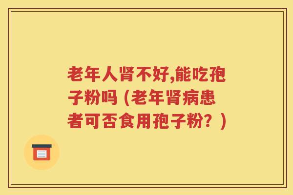 老年人肾不好,能吃孢子粉吗 (老年肾病患者可否食用孢子粉？)