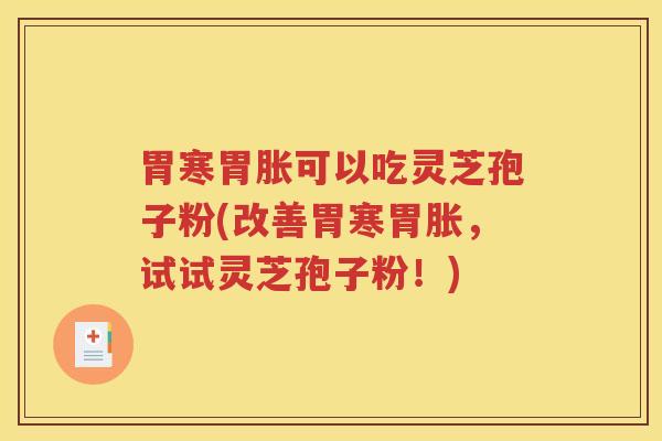 胃寒胃胀可以吃灵芝孢子粉(改善胃寒胃胀，试试灵芝孢子粉！)