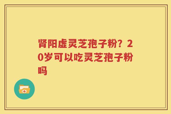 肾阳虚灵芝孢子粉？20岁可以吃灵芝孢子粉吗