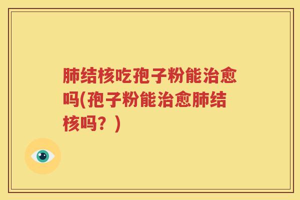 肺结核吃孢子粉能治愈吗(孢子粉能治愈肺结核吗？)