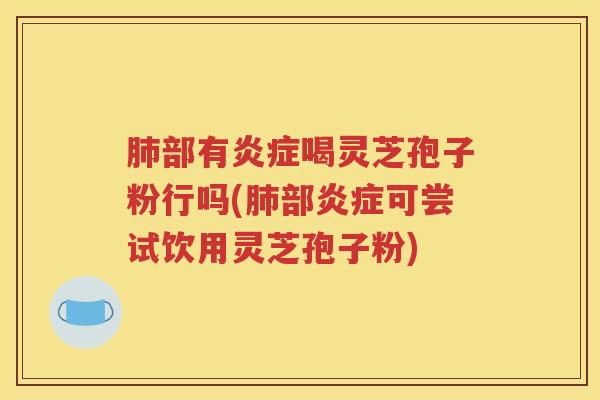 肺部有炎症喝灵芝孢子粉行吗(肺部炎症可尝试饮用灵芝孢子粉)