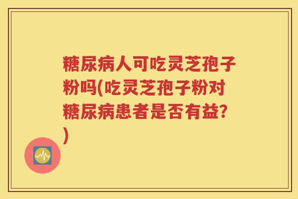 糖尿病人可吃灵芝孢子粉吗(吃灵芝孢子粉对糖尿病患者是否有益？)