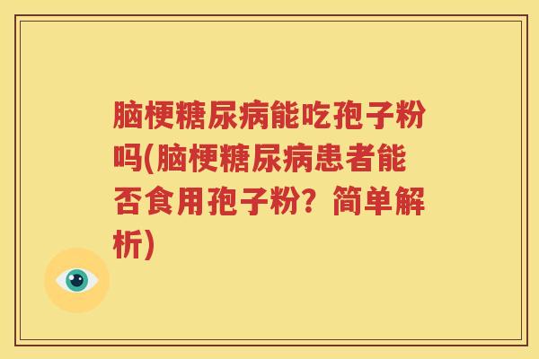 脑梗糖尿病能吃孢子粉吗(脑梗糖尿病患者能否食用孢子粉？简单解析)
