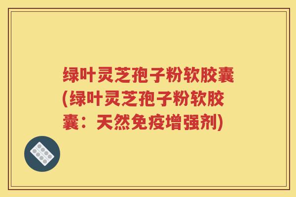 绿叶灵芝孢子粉软胶囊(绿叶灵芝孢子粉软胶囊：天然免疫增强剂)