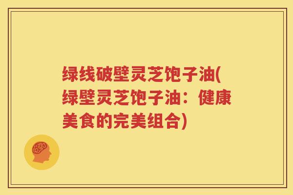 绿线破壁灵芝饱子油(绿壁灵芝饱子油：健康美食的完美组合)