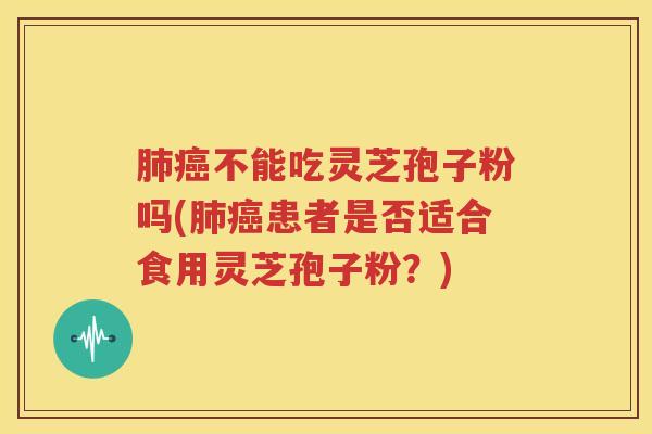肺癌不能吃灵芝孢子粉吗(肺癌患者是否适合食用灵芝孢子粉？)